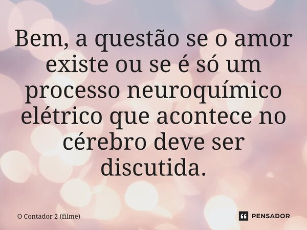 ⁠Bem, a questão se o amor existe ou se é só um processo neuroquímico elétrico que acontece no cérebro deve ser discutida.... Frase de O Contador 2 (filme).