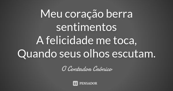 Meu coração berra sentimentos A felicidade me toca, Quando seus olhos escutam.... Frase de O Contador Crônico.