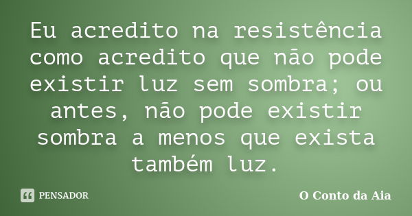 Eu acredito na resistência como acredito que não pode existir luz sem sombra; ou antes, não pode existir sombra a menos que exista também luz.... Frase de O Conto da Aia.