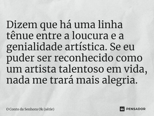 ⁠Dizem que há uma linha tênue entre a loucura e a genialidade artística. Se eu puder ser reconhecido como um artista talentoso em vida, nada me trará mais alegr... Frase de O Conto da Senhora Ok (série).