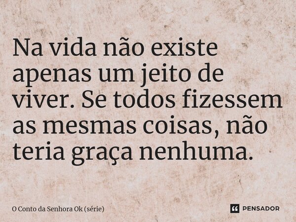 ⁠Na vida não existe apenas um jeito de viver. Se todos fizessem as mesmas coisas, não teria graça nenhuma.... Frase de O Conto da Senhora Ok (série).