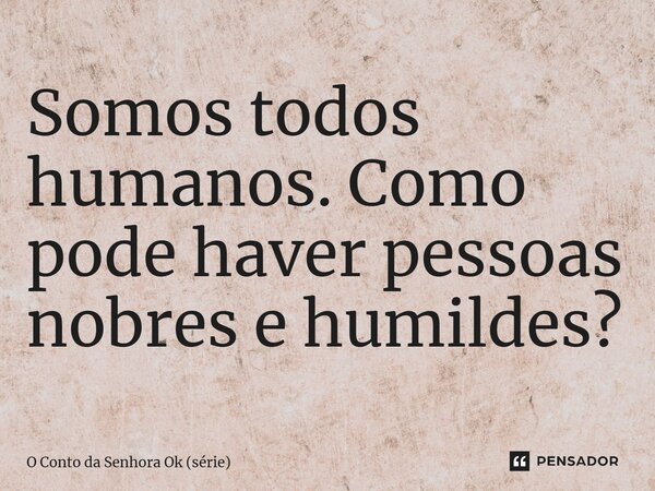 ⁠Somos todos humanos. Como pode haver pessoas nobres e humildes?... Frase de O Conto da Senhora Ok (série).