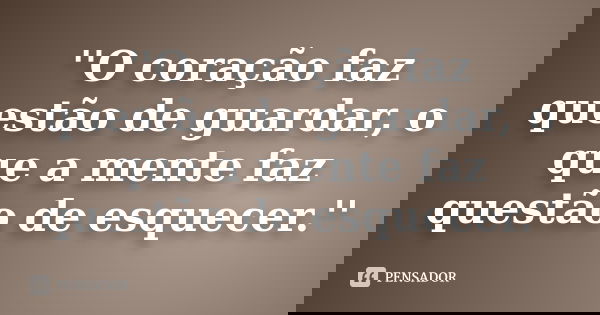 ''O coração faz questão de guardar, o que a mente faz questão de esquecer.''