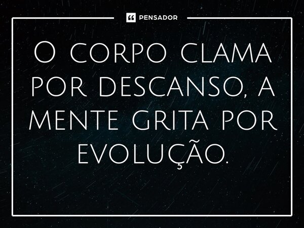 ⁠O corpo clama por descanso, a mente grita por evolução.