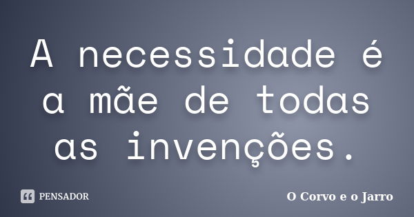 A necessidade é a mãe de todas as invenções.... Frase de O Corvo e o Jarro.