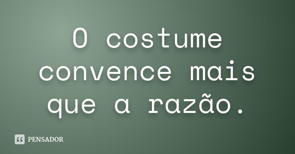 O costume convence mais que a razão.