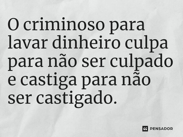⁠O criminoso para lavar dinheiro culpa para não ser culpado e castiga para não ser castigado.
