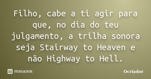 Filho, cabe a ti agir para que, no dia do teu julgamento, a trilha sonora seja Stairway to Heaven e não Highway to Hell.... Frase de Ocriador.