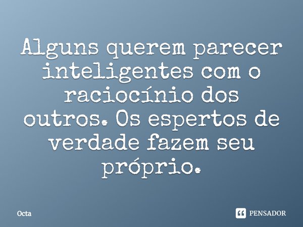 ⁠Alguns querem parecer inteligentes com o raciocínio dos outros. Os espertos de verdade fazem seu próprio.... Frase de Octa.