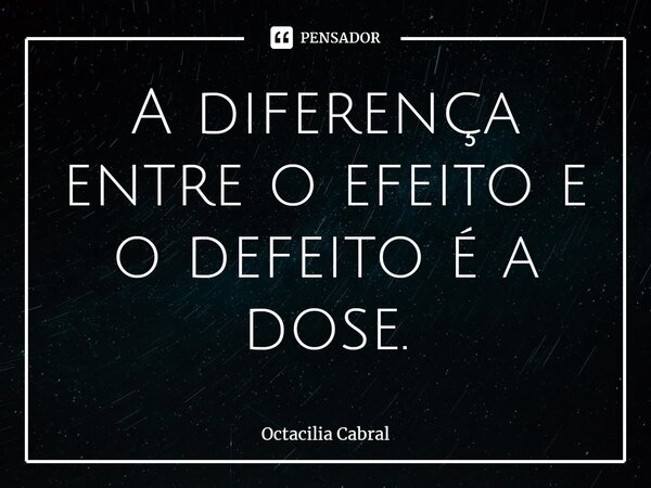 ⁠A diferença entre o efeito e o defeito é a dose.... Frase de Octacilia Cabral.