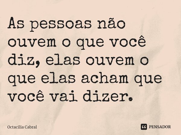 ⁠As pessoas não ouvem o que você diz, elas ouvem o que elas acham que você vai dizer.... Frase de Octacilia Cabral.