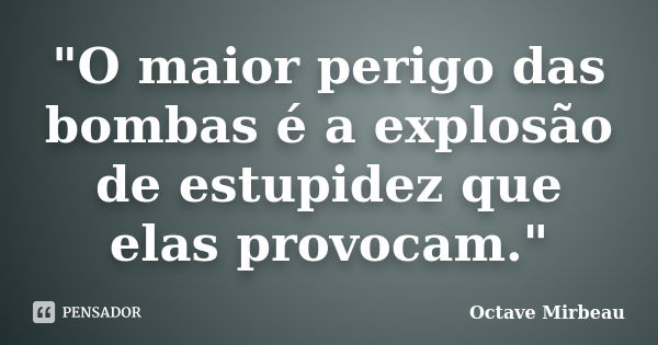 "O maior perigo das bombas é a explosão de estupidez que elas provocam."... Frase de Octave Mirbeau.