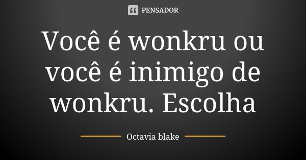 Você é wonkru ou você é inimigo de wonkru. Escolha... Frase de Octavia blake.