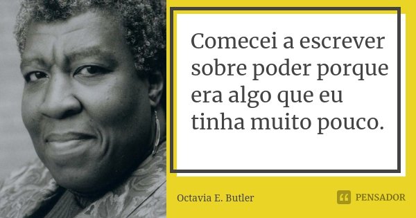 Comecei a escrever sobre poder porque era algo que eu tinha muito pouco.... Frase de Octavia E. Butler.