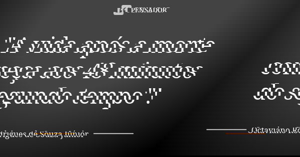 "A vida após a morte começa aos 48 minutos do segundo tempo"!... Frase de Octaviano Rodrigues de Souza Júnior.