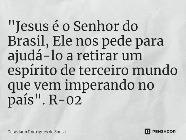 ⁠"Jesus é o Senhor do Brasil, Ele nos pede para ajudá-lo a retirar um espírito de terceiro mundo que vem imperando no país". R-02... Frase de Octaviano Rodrigues de Sousa.