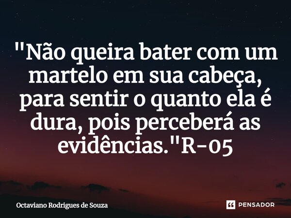 "Não queira bater com um martelo em sua cabeça, para sentir o quanto ela é dura, pois perceberá as evidências."R-05⁠... Frase de Octaviano Rodrigues de Souza.