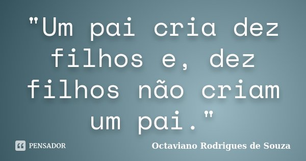 "Um pai cria dez filhos e, dez filhos não criam um pai."... Frase de Octaviano Rodrigues de Souza.