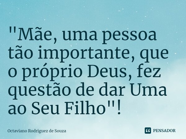 ⁠"Mãe, uma pessoa tão importante, que o próprio Deus, fez questão de dar Uma ao Seu Filho"!... Frase de Octaviano Rodriguez de Souza.
