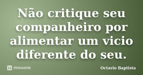 Não critique seu companheiro por alimentar um vicio diferente do seu.... Frase de Octavio Baptista.