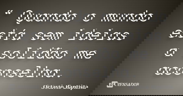 “ Quando o mundo está sem ideias a solidão me aconselha.... Frase de Octavio Baptista.