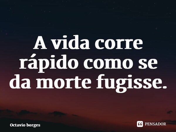 ⁠A vida corre rápido como se da morte fugisse.... Frase de Octávio Borges.