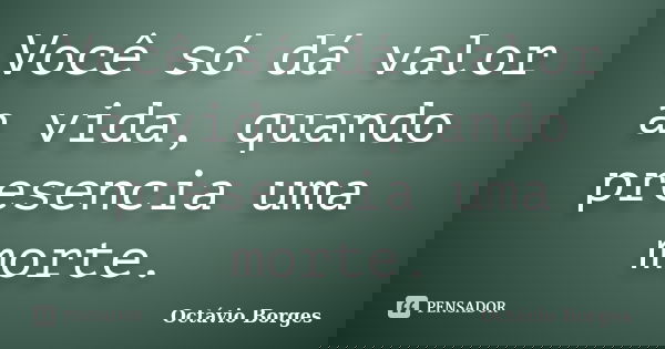 Você só dá valor a vida, quando presencia uma morte.... Frase de Octávio Borges.