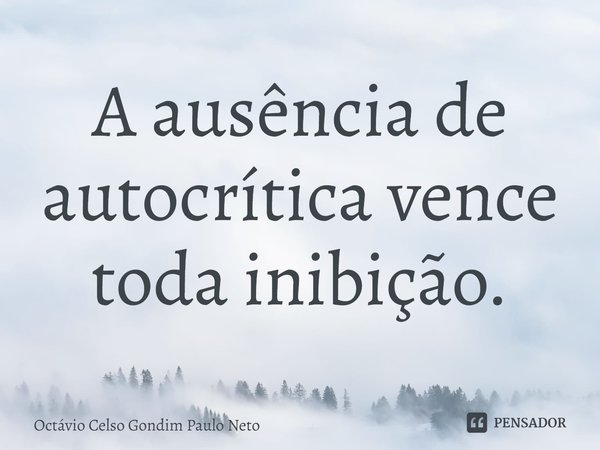 ⁠A ausência de autocrítica vence toda inibição.... Frase de Octávio Celso Gondim Paulo Neto.