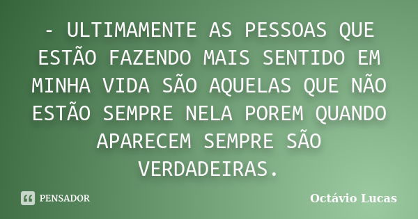 - ULTIMAMENTE AS PESSOAS QUE ESTÃO FAZENDO MAIS SENTIDO EM MINHA VIDA SÃO AQUELAS QUE NÃO ESTÃO SEMPRE NELA POREM QUANDO APARECEM SEMPRE SÃO VERDADEIRAS.... Frase de Octávio Lucas.