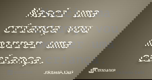 Nasci uma criança vou morrer uma criança.... Frase de Octavio Luiz.