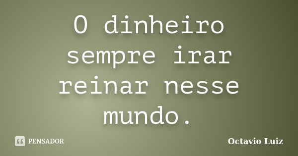 O dinheiro sempre irar reinar nesse mundo.... Frase de Octavio Luiz.