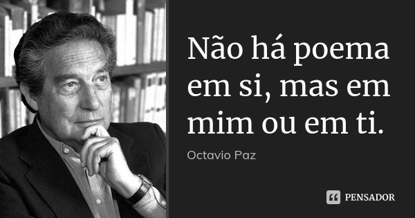 Não há poema em si, mas em mim ou em ti.... Frase de Octavio Paz.