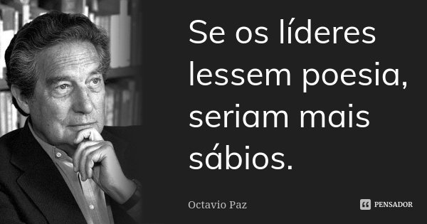 Se os líderes lessem poesia, seriam mais sábios.... Frase de Octavio Paz.
