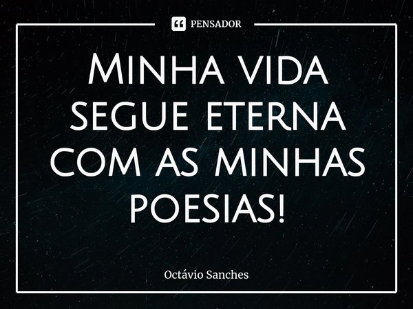 ⁠Minha vida segue eterna com as minhas poesias!... Frase de Octávio Sanches.