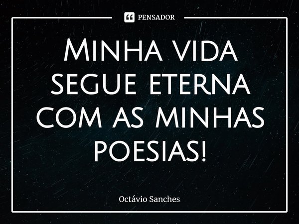 ⁠Minha vida segue eterna com as minhas poesias!... Frase de Octávio Sanches.