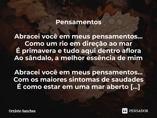 ⁠Pensamentos Abracei você em meus pensamentos...
Como um rio em direção ao mar
É primavera e tudo aqui dentro aflora
Ao sândalo, a melhor essência de mim Abrace... Frase de Octávio Sanches.