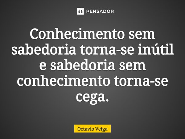 ⁠Conhecimento sem sabedoria torna-se inútil e sabedoria sem conhecimento torna-se cega.... Frase de Octavio Veiga.