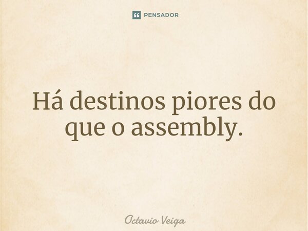 ⁠Há destinos piores do que o assembly⁠.... Frase de Octavio Veiga.