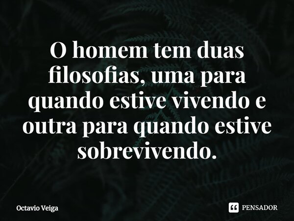 ⁠O homem tem duas filosofias, uma para quando estive vivendo e outra para quando estive sobrevivendo.... Frase de Octavio Veiga.