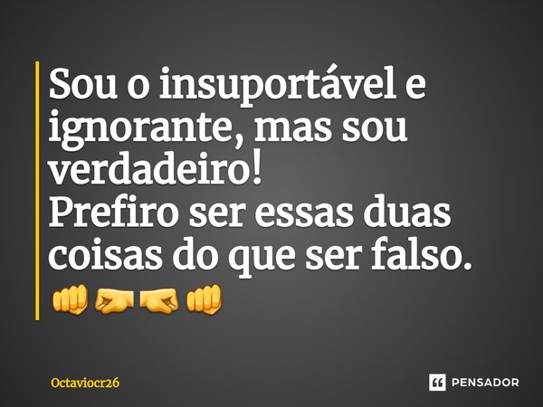 Sou o insuportável e ignorante, mas sou verdadeiro! Prefiro ser essas duas coisas do que ser falso. 👊🤛🤜👊⁠... Frase de Octaviocr26.