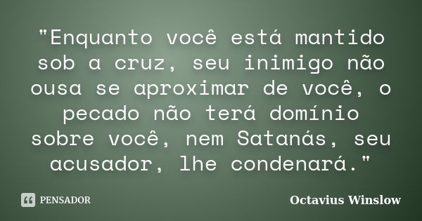 "Enquanto você está mantido sob a cruz, seu inimigo não ousa se aproximar de você, o pecado não terá domínio sobre você, nem Satanás, seu acusador, lhe con... Frase de Octavius Winslow.