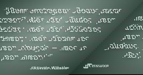 "Quem entregou Jesus para morrer? Não foi Judas, por dinheiro; não foi Pilatos, por temor; não foram os judeus, por inveja — mas o Pai, por amor!"... Frase de Octavius Winslow.