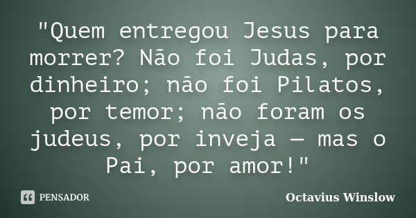 "Quem entregou Jesus para morrer? Não foi Judas, por dinheiro; não foi Pilatos, por temor; não foram os judeus, por inveja — mas o Pai, por amor!"... Frase de Octavius Winslow.