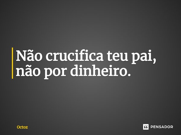 ⁠Não crucifica teu pai, não por dinheiro.... Frase de Octoz.