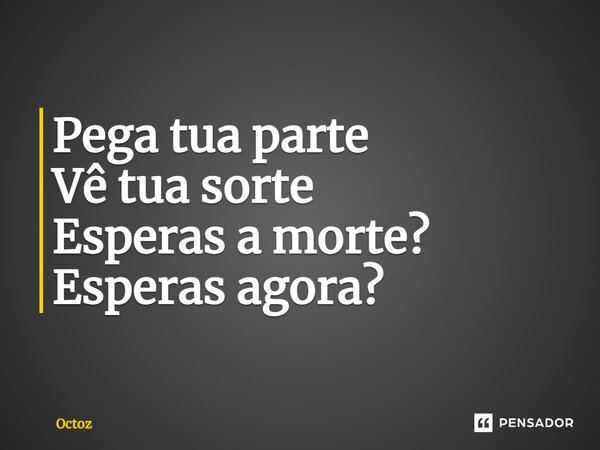 ⁠Pega tua parte Vê tua sorte Esperas a morte? Esperas agora?... Frase de Octoz.