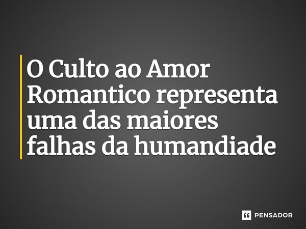 ⁠O Culto ao Amor Romântico representa uma das maiores falhas da humanidade