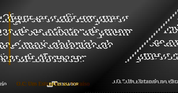 Chega-se o dia em que o risco de se afastar de quem se ama é mais dolorido do que o risco de florescer.... Frase de O.C: Um Estranho no Paraíso.