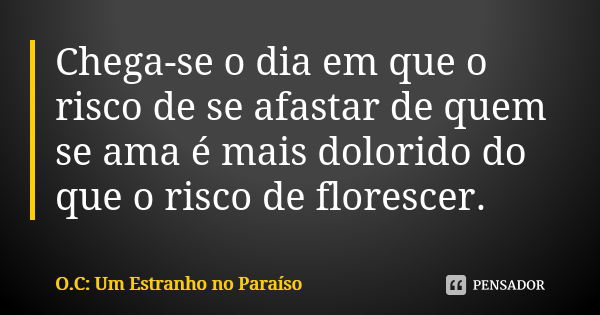 Chega-se o dia em que o risco de se afastar de quem se ama é mais dolorido do que o risco de florescer.... Frase de O.C: Um Estranho no Paraíso.