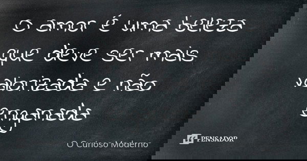 O amor é uma beleza que deve ser mais valorizada e não enganada... Frase de o curioso moderno.
