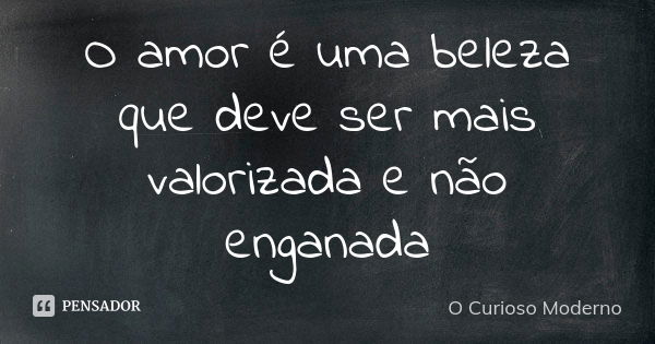 O amor é uma beleza que deve ser mais valorizada e não enganada... Frase de o curioso moderno.